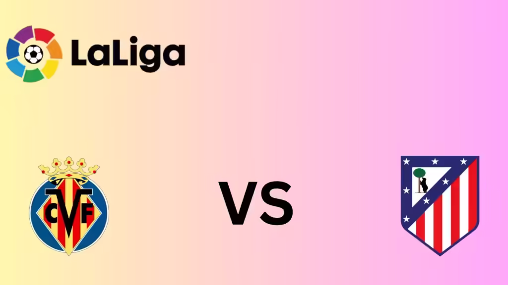 Villarreal Vs Atletico Madrid Starting Lineup, Match Preview and Predictions